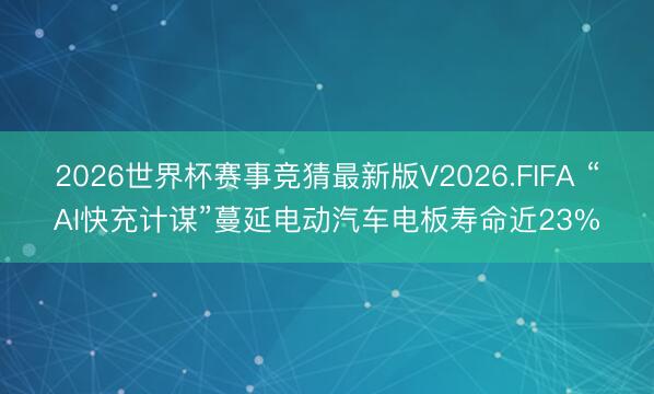 2026世界杯赛事竞猜最新版V2026.FIFA “AI快充计谋”蔓延电动汽车电板寿命近23%