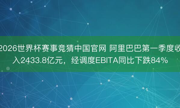 2026世界杯赛事竞猜中国官网 阿里巴巴第一季度收入2433.8亿元,经调度EBITA同比下跌84%