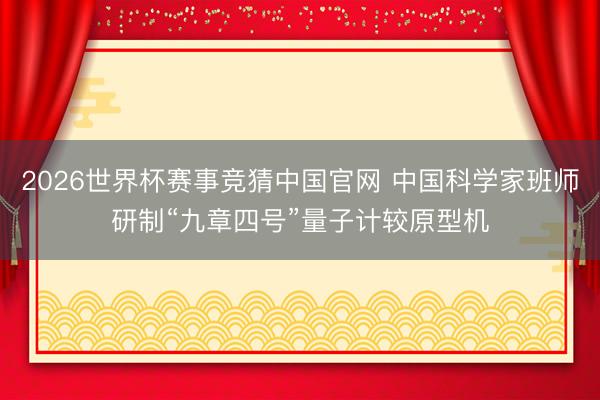 2026世界杯赛事竞猜中国官网 中国科学家班师研制“九章四号”量子计较原型机