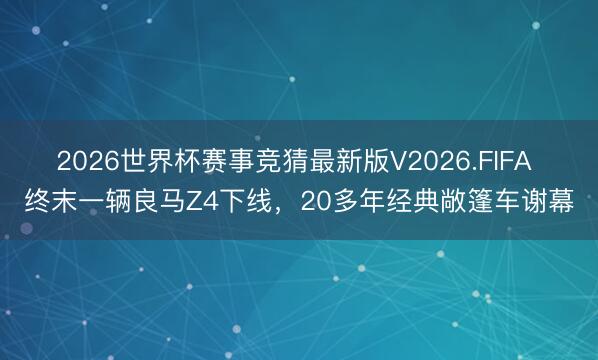 2026世界杯赛事竞猜最新版V2026.FIFA 终末一辆良马Z4下线,20多年经典敞篷车谢幕