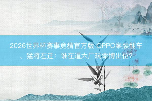 2026世界杯赛事竞猜官方版 OPPO案牍翻车、猛将左迁:谁在逼大厂玩命博出位?