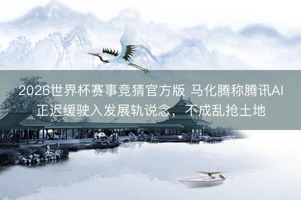 2026世界杯赛事竞猜官方版 马化腾称腾讯AI正迟缓驶入发展轨说念，不成乱抢土地