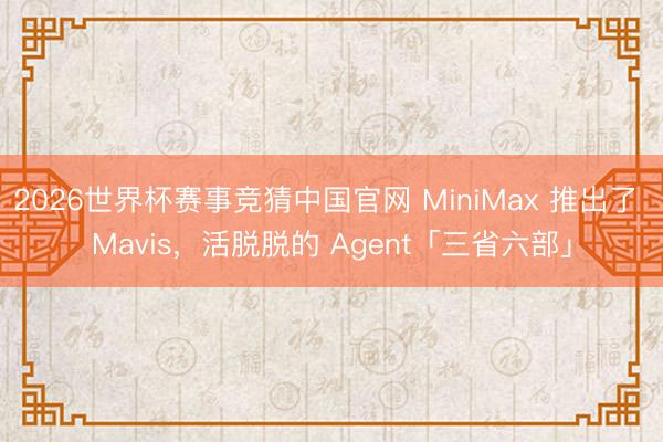 2026世界杯赛事竞猜中国官网 MiniMax 推出了 Mavis,活脱脱的 Agent「三省六部」