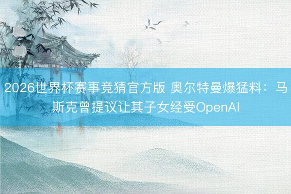 2026世界杯赛事竞猜官方版 奥尔特曼爆猛料：马斯克曾提议让其子女经受OpenAI