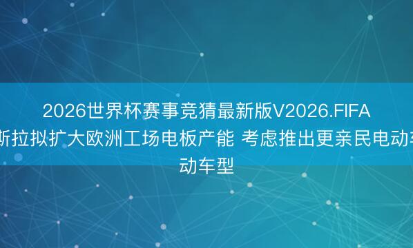 2026世界杯赛事竞猜最新版V2026.FIFA 特斯拉拟扩大欧洲工场电板产能 考虑推出更亲民电动车型