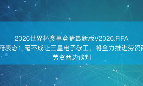 2026世界杯赛事竞猜最新版V2026.FIFA 韩国政府表态：毫不成让三星电子歇工，将全力推进劳资两边谈判