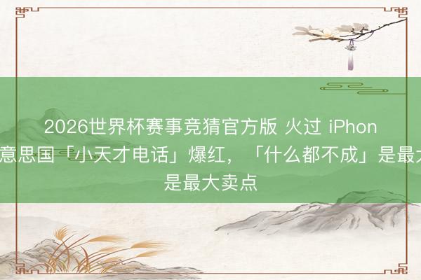 2026世界杯赛事竞猜官方版 火过 iPhone？好意思国「小天才电话」爆红，「什么都不成」是最大卖点