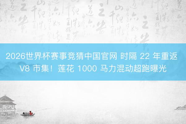 2026世界杯赛事竞猜中国官网 时隔 22 年重返 V8 市集!莲花 1000 马力混动超跑曝光