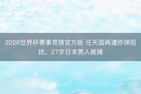 2026世界杯赛事竞猜官方版 任天国再遭炸弹阻扰,27岁日本男人被捕