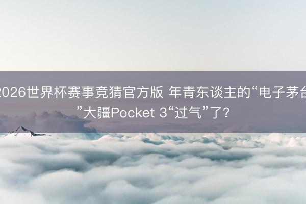 2026世界杯赛事竞猜官方版 年青东谈主的“电子茅台”大疆Pocket 3“过气”了?
