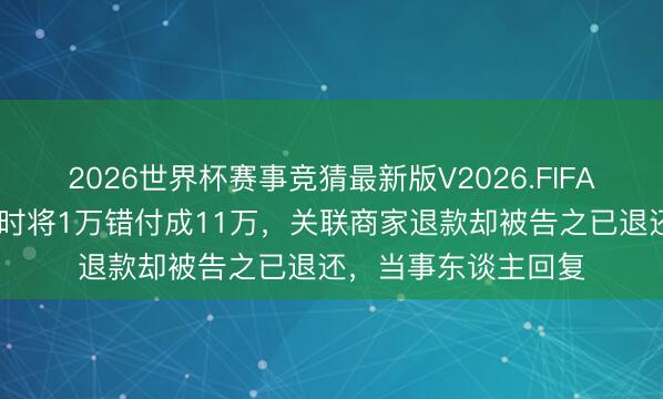 2026世界杯赛事竞猜最新版V2026.FIFA 女子称丈夫买榴莲时将1万错付成11万，关联商家退款却被告之已退还，当事东谈主回复