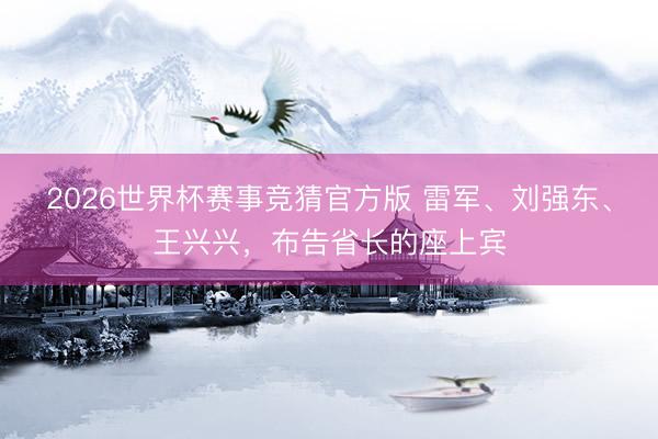 2026世界杯赛事竞猜官方版 雷军、刘强东、王兴兴，布告省长的座上宾