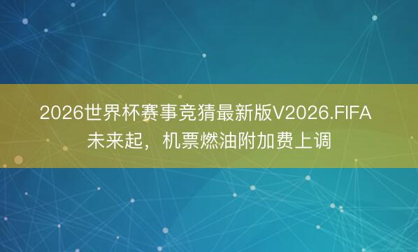 2026世界杯赛事竞猜最新版V2026.FIFA 未来起，机票燃油附加费上调