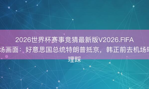 2026世界杯赛事竞猜最新版V2026.FIFA 现场画面:好意思国总统特朗普抵京,韩正前去机场理睬