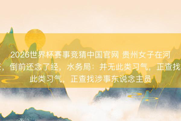 2026世界杯赛事竞猜中国官网 贵州女子在河边疑“放生”奶茶，倒前还念了经，水务局：并无此类习气，正查找涉事东说念主员