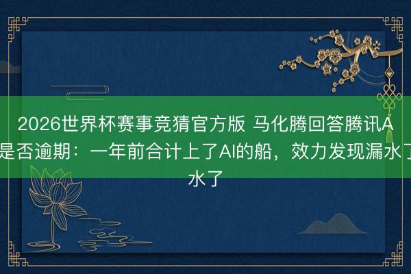 2026世界杯赛事竞猜官方版 马化腾回答腾讯AI是否逾期:一年前合计上了AI的船,效力发现漏水了