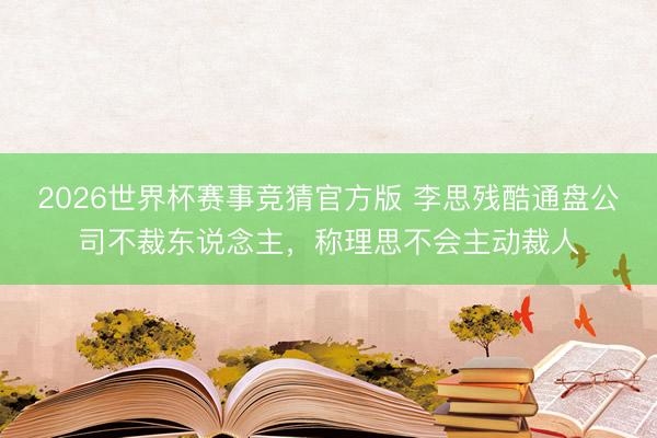 2026世界杯赛事竞猜官方版 李思残酷通盘公司不裁东说念主，称理思不会主动裁人
