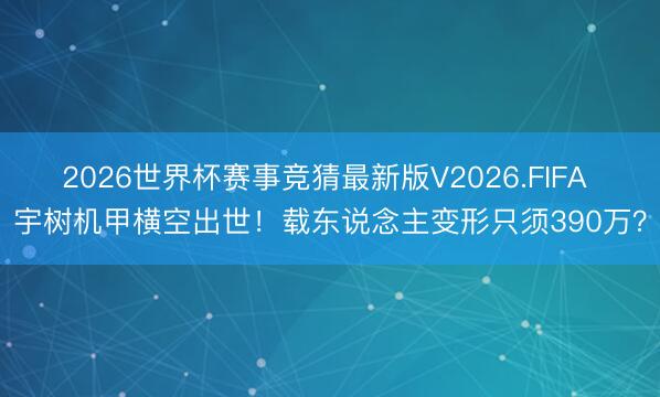 2026世界杯赛事竞猜最新版V2026.FIFA 宇树机甲横空出世！载东说念主变形只须390万？
