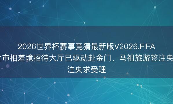 2026世界杯赛事竞猜最新版V2026.FIFA 上海全市相差境招待大厅已驱动赴金门、马祖旅游签注央求受理