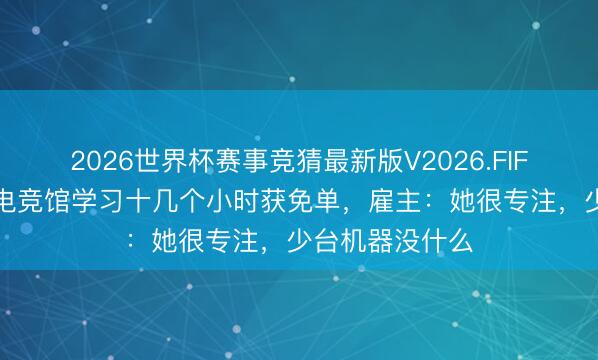 2026世界杯赛事竞猜最新版V2026.FIFA 女生每天去电竞馆学习十几个小时获免单,雇主:她很专注,少台机器没什么