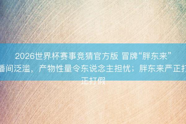 2026世界杯赛事竞猜官方版 冒牌“胖东来”直播间泛滥，产物性量令东说念主担忧；胖东来严正打假