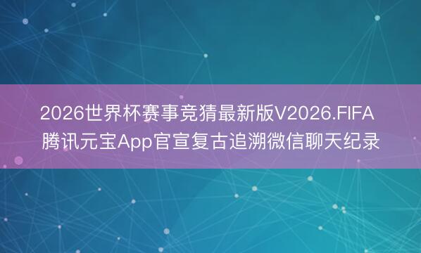 2026世界杯赛事竞猜最新版V2026.FIFA 腾讯元宝App官宣复古追溯微信聊天纪录