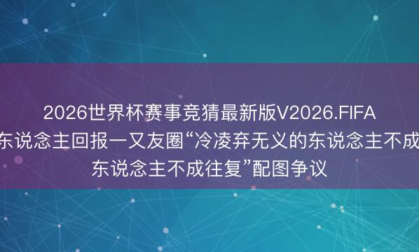 2026世界杯赛事竞猜最新版V2026.FIFA 无忧传媒创举东说念主回报一又友圈“冷凌弃无义的东说念主不成往复”配图争议