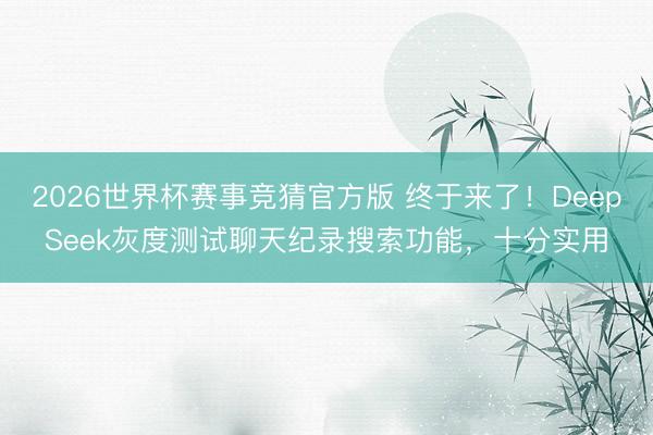 2026世界杯赛事竞猜官方版 终于来了！DeepSeek灰度测试聊天纪录搜索功能，十分实用