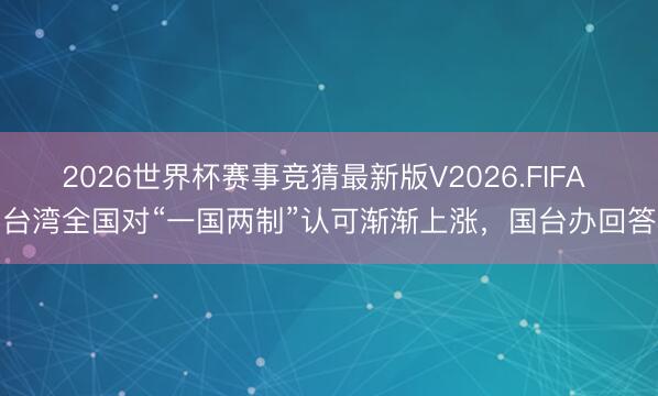 2026世界杯赛事竞猜最新版V2026.FIFA 台湾全国对“一国两制”认可渐渐上涨，国台办回答