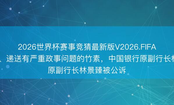 2026世界杯赛事竞猜最新版V2026.FIFA 私藏、阅看、递送有严重政事问题的竹素，中国银行原副行长林景臻被公诉