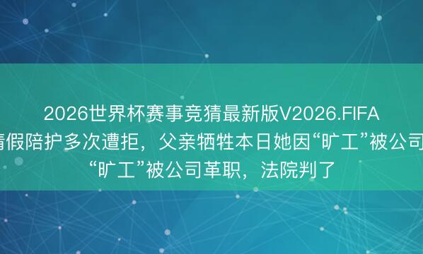 2026世界杯赛事竞猜最新版V2026.FIFA 父亲病危女子请假陪护多次遭拒，父亲牺牲本日她因“旷工”被公司革职，法院判了