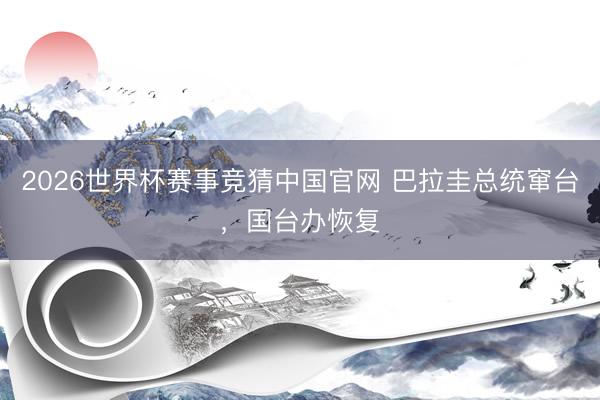 2026世界杯赛事竞猜中国官网 巴拉圭总统窜台,国台办恢复