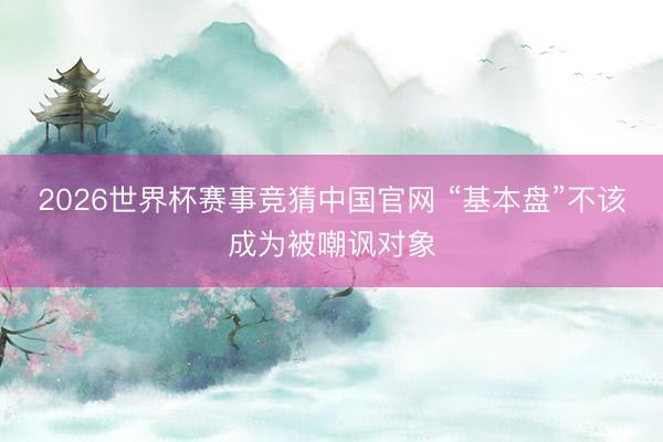 2026世界杯赛事竞猜中国官网 “基本盘”不该成为被嘲讽对象