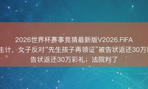 2026世界杯赛事竞猜最新版V2026.FIFA 办婚典后共同生计，女子反对“先生孩子再领证”被告状返还30万彩礼；法院判了