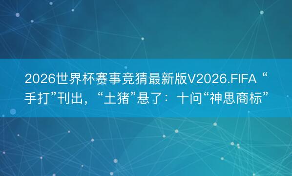 2026世界杯赛事竞猜最新版V2026.FIFA “手打”刊出，“土猪”悬了：十问“神思商标”