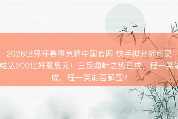 2026世界杯赛事竞猜中国官网 快手拟分拆可灵AI，估值或达200亿好意思元！三足鼎峙之势已成，程一笑能否解围？
