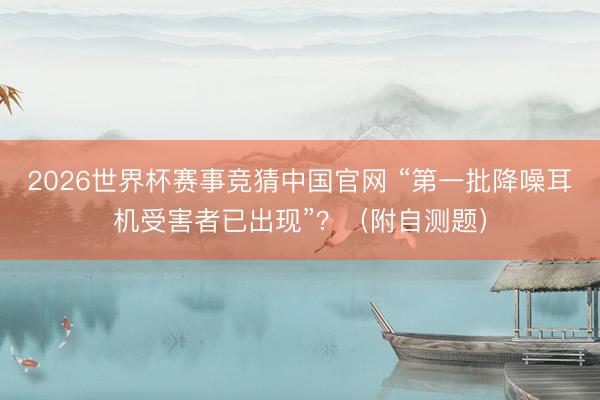 2026世界杯赛事竞猜中国官网 “第一批降噪耳机受害者已出现”？（附自测题）