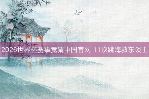 2026世界杯赛事竞猜中国官网 11次跳海救东谈主