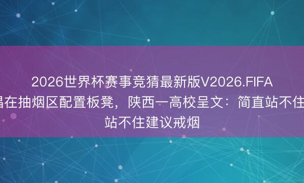 2026世界杯赛事竞猜最新版V2026.FIFA 学生提倡在抽烟区配置板凳,陕西一高校呈文:简直站不住建议戒烟