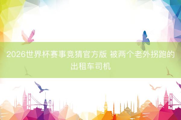 2026世界杯赛事竞猜官方版 被两个老外拐跑的出租车司机