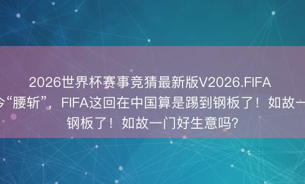 2026世界杯赛事竞猜最新版V2026.FIFA 开价20亿如今“腰斩”，FIFA这回在中国算是踢到钢板了！如故一门好生意吗？