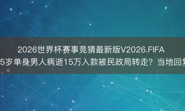 2026世界杯赛事竞猜最新版V2026.FIFA 45岁单身男人病逝15万入款被民政局转走?当地回复