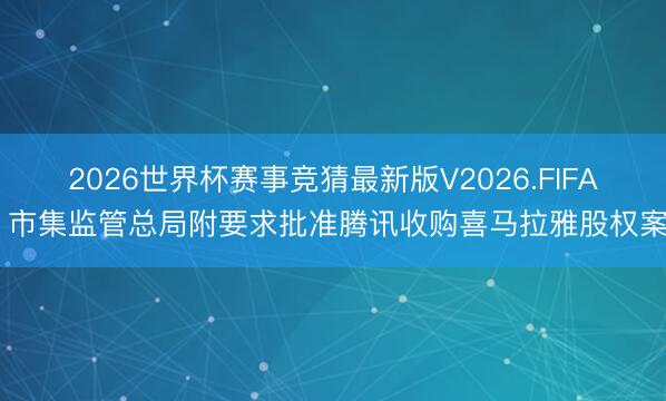 2026世界杯赛事竞猜最新版V2026.FIFA 市集监管总局附要求批准腾讯收购喜马拉雅股权案