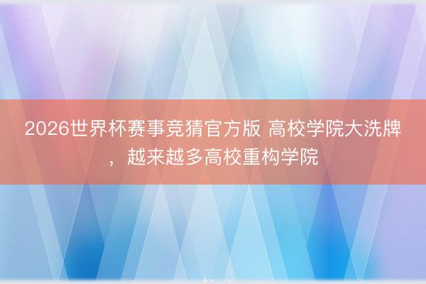 2026世界杯赛事竞猜官方版 高校学院大洗牌，越来越多高校重构学院