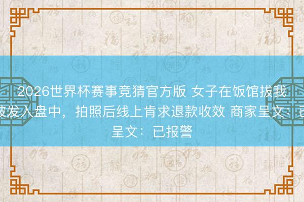 2026世界杯赛事竞猜官方版 女子在饭馆拔我方头披发入盘中，拍照后线上肯求退款收效 商家呈文：已报警