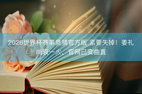 2026世界杯赛事竞猜官方版 紧要失掉！姜礼尚衰一火，官网已变曲直