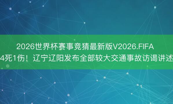 2026世界杯赛事竞猜最新版V2026.FIFA 4死1伤！辽宁辽阳发布全部较大交通事故访谒讲述