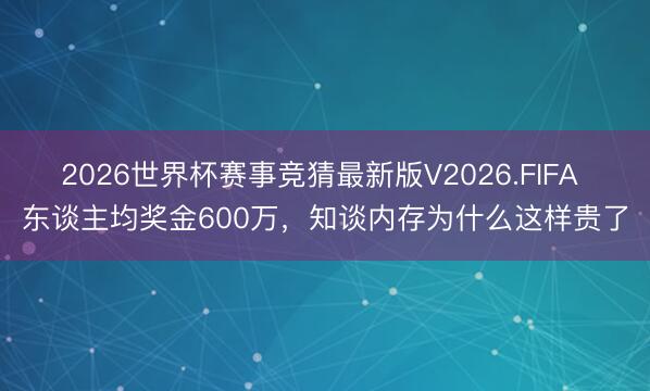 2026世界杯赛事竞猜最新版V2026.FIFA 东谈主均奖金600万，知谈内存为什么这样贵了