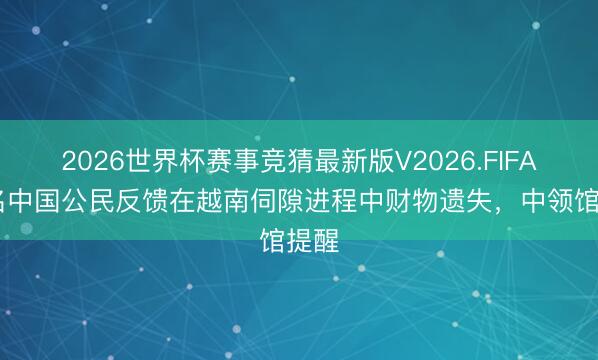 2026世界杯赛事竞猜最新版V2026.FIFA 多名中国公民反馈在越南伺隙进程中财物遗失，中领馆提醒
