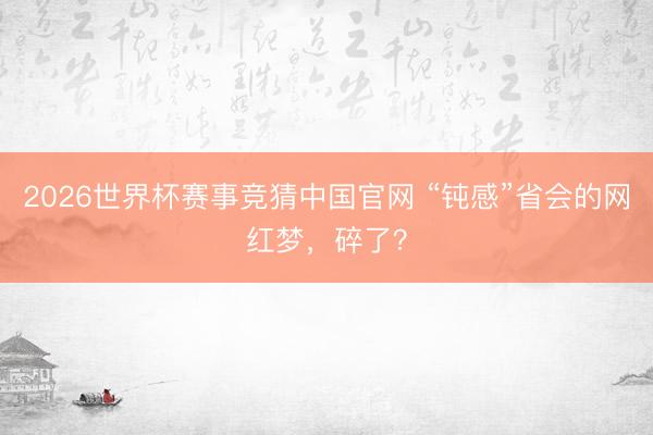 2026世界杯赛事竞猜中国官网 “钝感”省会的网红梦,碎了?